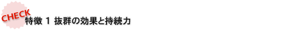 特徴1 抜群の効果と持続力