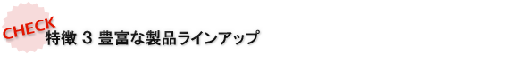 特徴3 豊富な製品ラインアップ